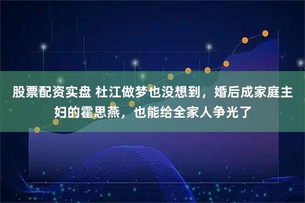 股票配资实盘 杜江做梦也没想到，婚后成家庭主妇的霍思燕，也能给全家人争光了