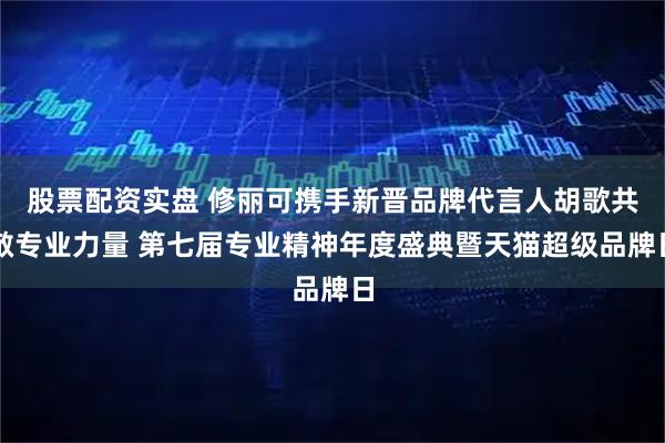 股票配资实盘 修丽可携手新晋品牌代言人胡歌共敬专业力量 第七届专业精神年度盛典暨天猫超级品牌日