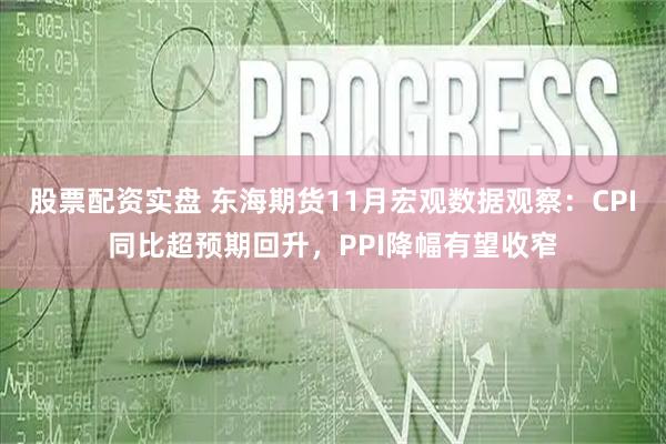 股票配资实盘 东海期货11月宏观数据观察：CPI同比超预期回升，PPI降幅有望收窄
