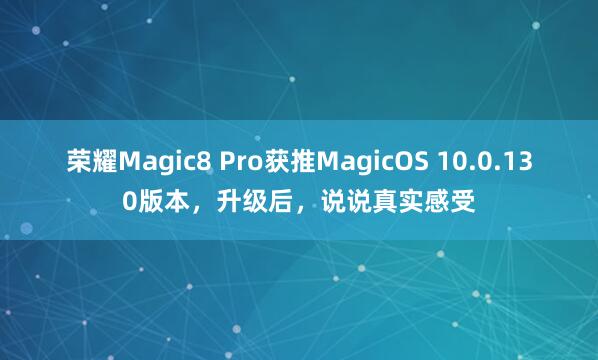 荣耀Magic8 Pro获推MagicOS 10.0.130版本，升级后，说说真实感受