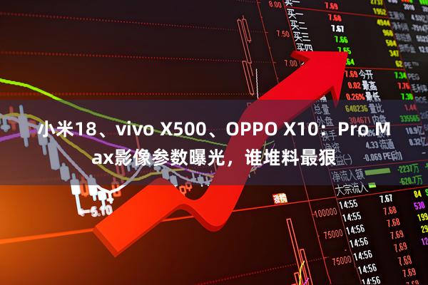 小米18、vivo X500、OPPO X10：Pro Max影像参数曝光，谁堆料最狠