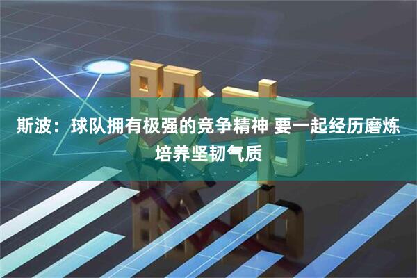 斯波：球队拥有极强的竞争精神 要一起经历磨炼培养坚韧气质
