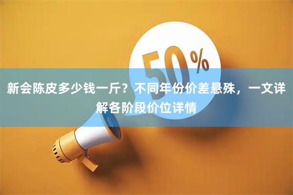 新会陈皮多少钱一斤？不同年份价差悬殊，一文详解各阶段价位详情