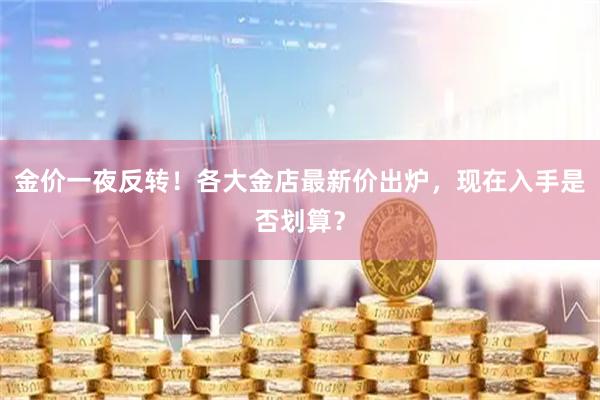 金价一夜反转！各大金店最新价出炉，现在入手是否划算？