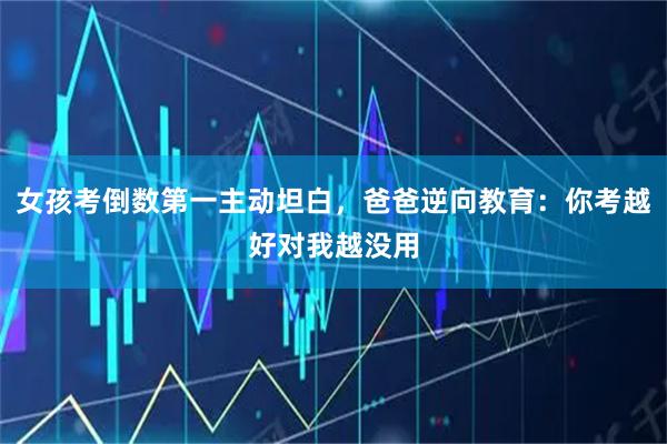 女孩考倒数第一主动坦白，爸爸逆向教育：你考越好对我越没用