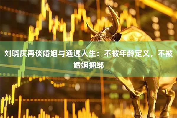 刘晓庆再谈婚姻与通透人生：不被年龄定义，不被婚姻捆绑