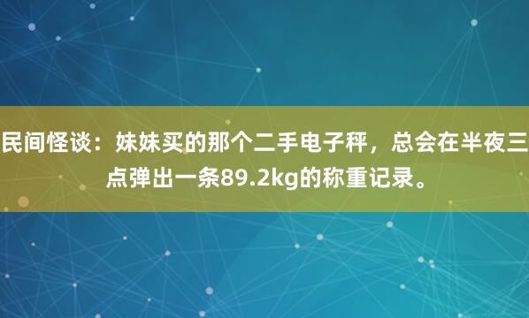 民间怪谈：妹妹买的那个二手电子秤，总会在半夜三点弹出一条89.2kg的称重记录。