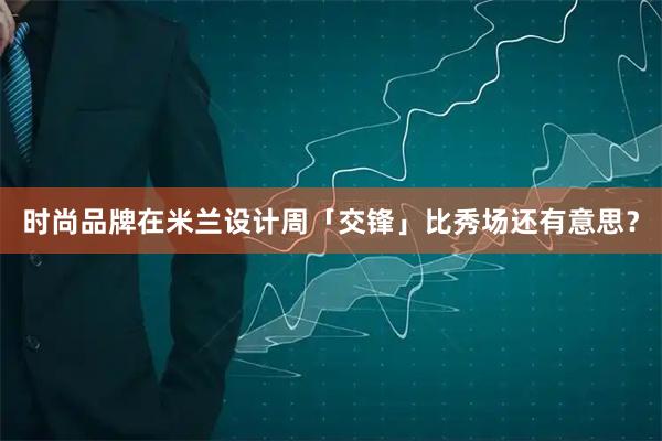 时尚品牌在米兰设计周「交锋」比秀场还有意思？