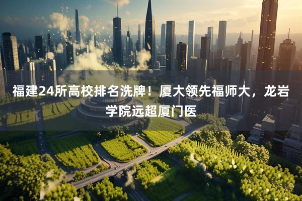 福建24所高校排名洗牌！厦大领先福师大，龙岩学院远超厦门医