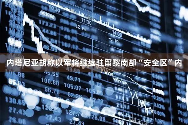 内塔尼亚胡称以军将继续驻留黎南部“安全区”内