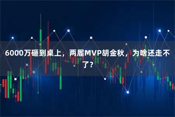 6000万砸到桌上，两届MVP胡金秋，为啥还走不了？
