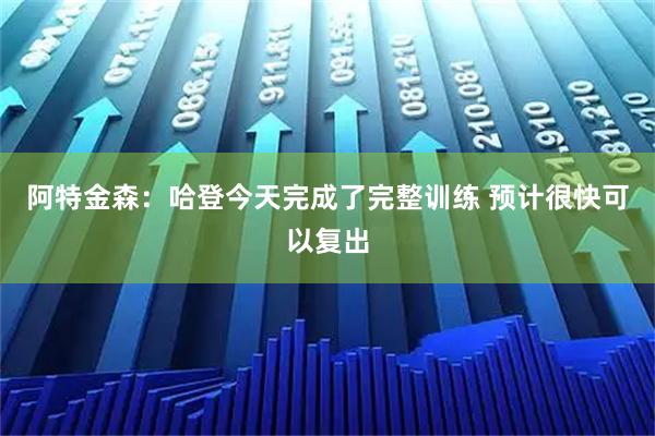 阿特金森：哈登今天完成了完整训练 预计很快可以复出