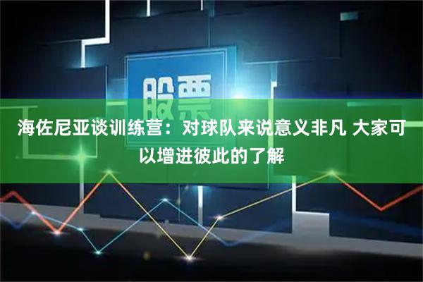 海佐尼亚谈训练营：对球队来说意义非凡 大家可以增进彼此的了解