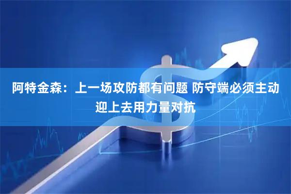 阿特金森：上一场攻防都有问题 防守端必须主动迎上去用力量对抗